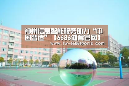 神州信息智能服务助力“中国智造”【6686体育官网】(图1) 6686体育官网入口